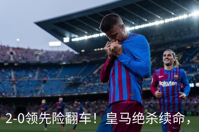 2-0领先险翻车！皇马绝杀续命，姆巴佩西甲通杀，穆帅保守留有隐患